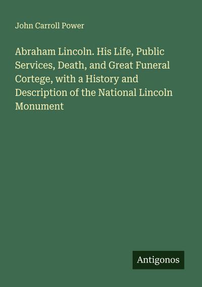 Abraham Lincoln. His Life, Public Services, Death, and Great Funeral Cortege, with a History and Description of the National Lincoln Monument