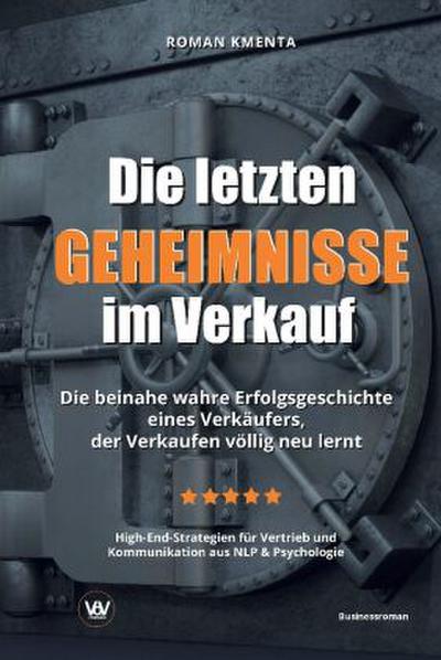 Die letzten Geheimnisse im Verkauf - Die beinahe wahre Erfolgsgeschichte eines Verkäufers, der Verkaufen völlig neu lernt - High-End-Strategien für Vertrieb und Kommunikation aus NLP & Psychologie
