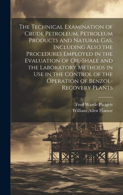 The Technical Examination of Crude Petroleum, Petroleum Products and Natural gas, Including Also the Procedures Employed in the Evaluation of Oil-shale and the Laboratory Methods in use in the Control of the Operation of Benzol-recovery Plants