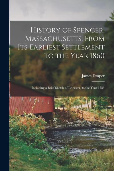 History of Spencer, Massachusetts, From its Earliest Settlement to the Year 1860: Including a Brief Sketch of Leicester, to the Year 1753