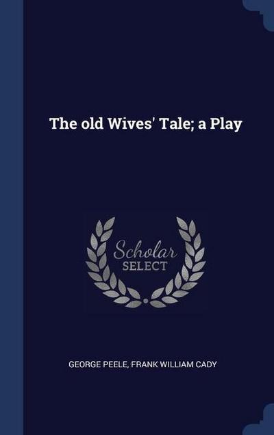 The old Wives’ Tale; a Play