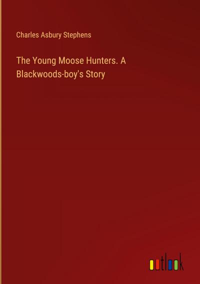 The Young Moose Hunters. A Blackwoods-boy’s Story