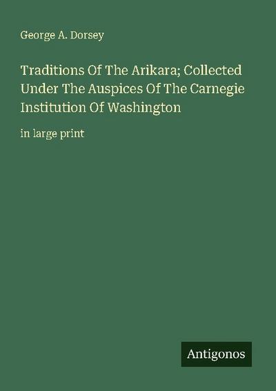 Traditions Of The Arikara; Collected Under The Auspices Of The Carnegie Institution Of Washington