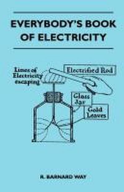 Everybody’s Book Of Electricity - A First Introduction To The Principles Of Electricity And A Simple Explanation Of Modern Electrical Appliances And Machines