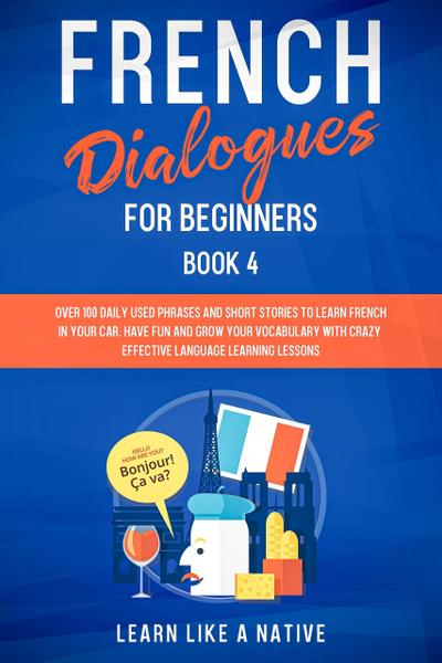 French Dialogues for Beginners Book 4: Over 100 Daily Used Phrases & Short Stories to Learn French in Your Car. Have Fun and Grow Your Vocabulary with Crazy Effective Language Learning Lessons (French for Adults, #4)