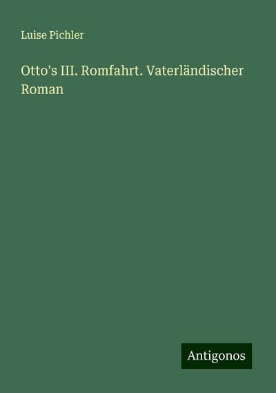 Pichler, L: Otto’s III. Romfahrt. Vaterländischer Roman