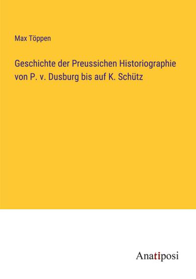 Geschichte der Preussichen Historiographie von P. v. Dusburg bis auf K. Schütz