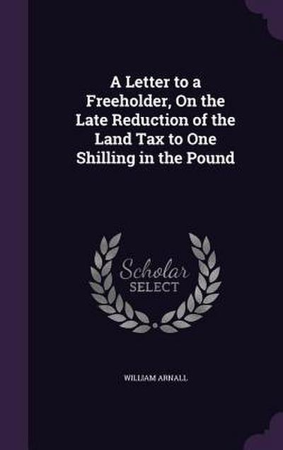 A Letter to a Freeholder, on the Late Reduction of the Land Tax to One Shilling in the Pound