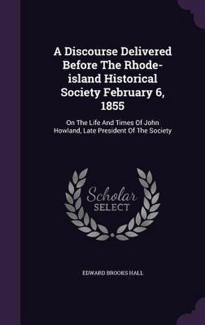 A Discourse Delivered Before The Rhode-island Historical Society February 6, 1855: On The Life And Times Of John Howland, Late President Of The Societ