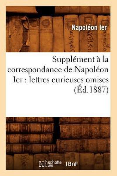Supplément À La Correspondance de Napoléon Ier: Lettres Curieuses Omises (Éd.1887)