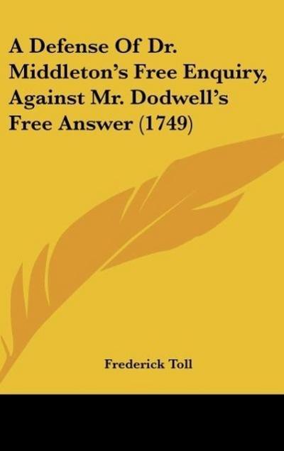 A Defense Of Dr. Middleton's Free Enquiry, Against Mr. Dodwell's Free Answer (1749) - Frederick Toll