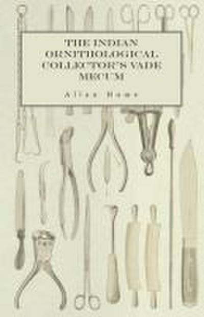 The Indian Ornithological Collector’s Vade Mecum - Containing Brief Practical Instructions for Collecting, Preserving, Packing, and Keeping Specimens of Birds, Eggs, Nests, Feathers and Skeletons
