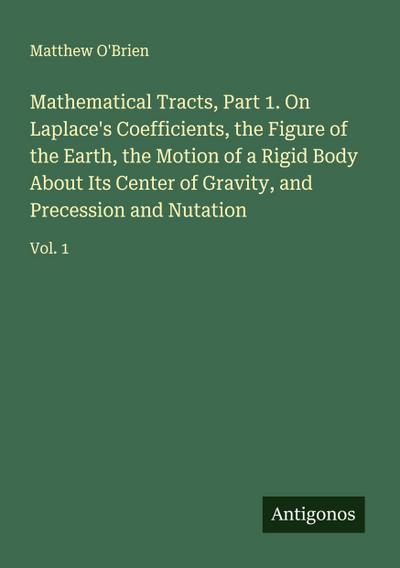Mathematical Tracts, Part 1. On Laplace’s Coefficients, the Figure of the Earth, the Motion of a Rigid Body About Its Center of Gravity, and Precession and Nutation