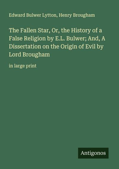 The Fallen Star, Or, the History of a False Religion by E.L. Bulwer; And, A Dissertation on the Origin of Evil by Lord Brougham