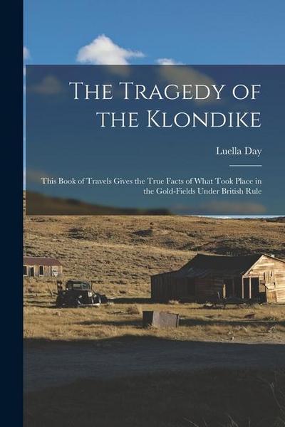 The Tragedy of the Klondike: This Book of Travels Gives the True Facts of What Took Place in the Gold-fields Under British Rule