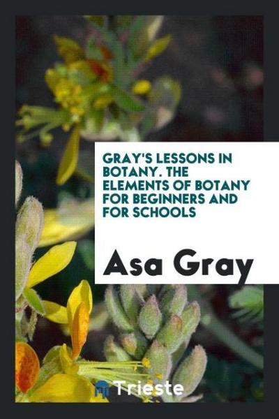Gray’s Lessons in Botany. The Elements of Botany for Beginners and for Schools