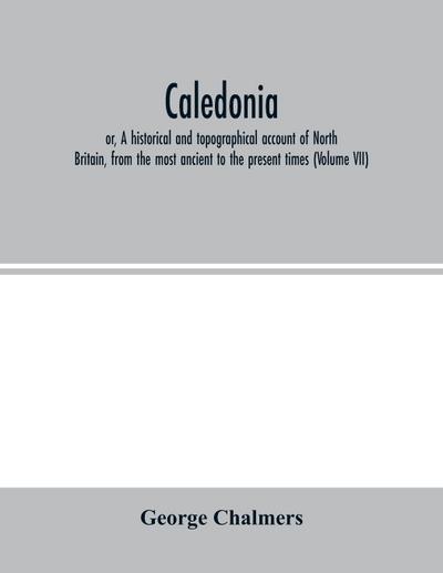 Caledonia; or, A historical and topographical account of North Britain, from the most ancient to the present times (Volume VII)