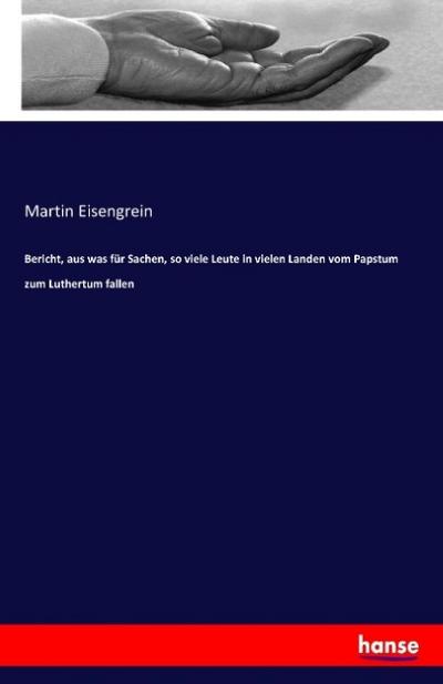 Bericht, aus was für Sachen, so viele Leute in vielen Landen vom Papstum zum Luthertum fallen