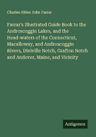 Farrar’s Illustrated Guide Book to the Androscoggin Lakes, and the Head-waters of the Connecticut, Macalloway, and Androscoggin Rivers, Dixiville Notch, Grafton Notch and Andover, Maine, and Vicinity