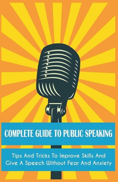 Complete Guide to Public Speaking Tips and Tricks to Improve Skills and Give a Speech Without Fear and Anxiety