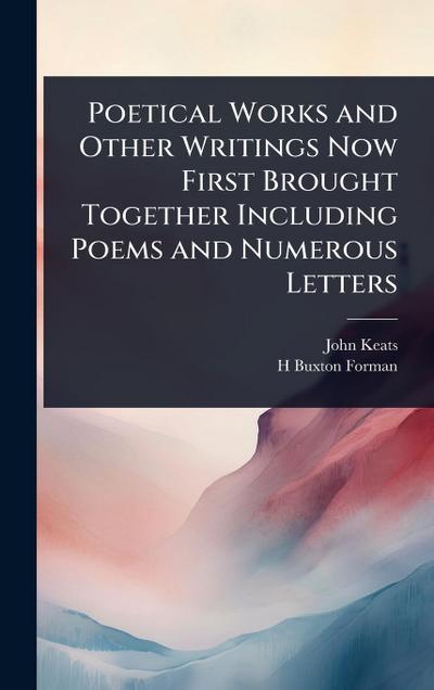Poetical Works and Other Writings Now First Brought Together Including Poems and Numerous Letters
