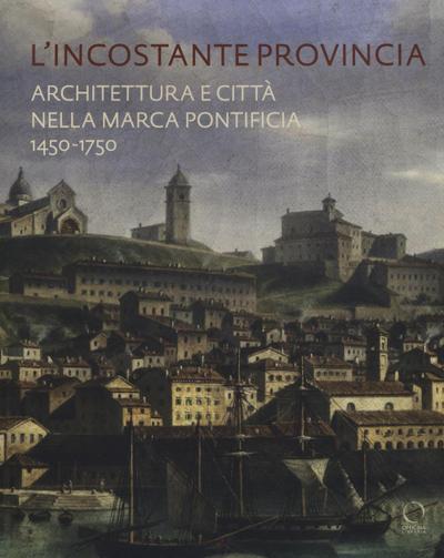 L’ incostante provincia. Architettura e città nella marca pontificia 1450-1750