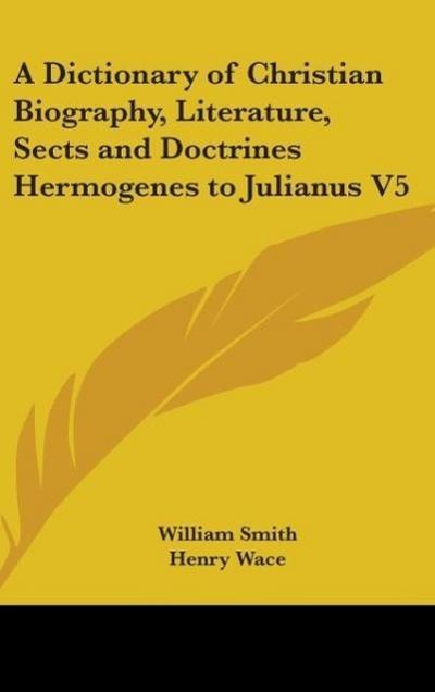 A Dictionary of Christian Biography, Literature, Sects and Doctrines Hermogenes to Julianus V5