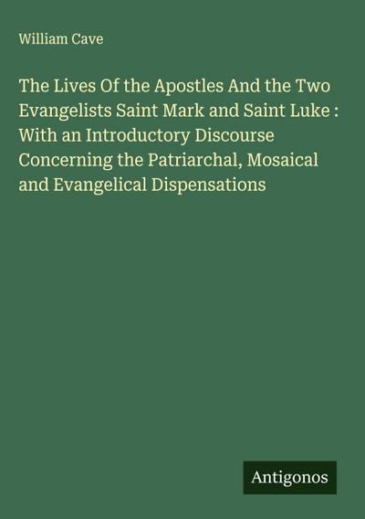 The Lives Of the Apostles And the Two Evangelists Saint Mark and Saint Luke : With an Introductory Discourse Concerning the Patriarchal, Mosaical and Evangelical Dispensations
