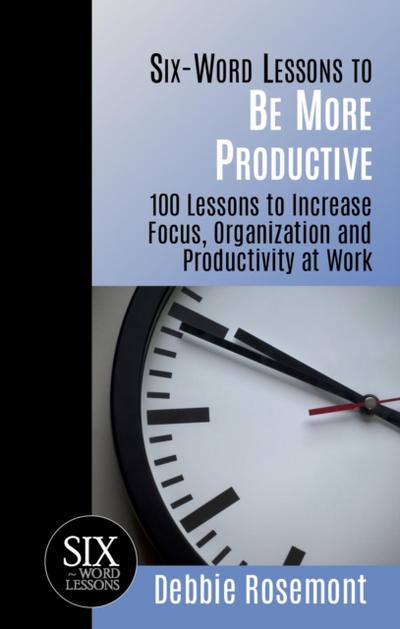 Six Word Lessons to Be More Productive - 100 Lessons to Increase Focus, Organization and Productivity at Work