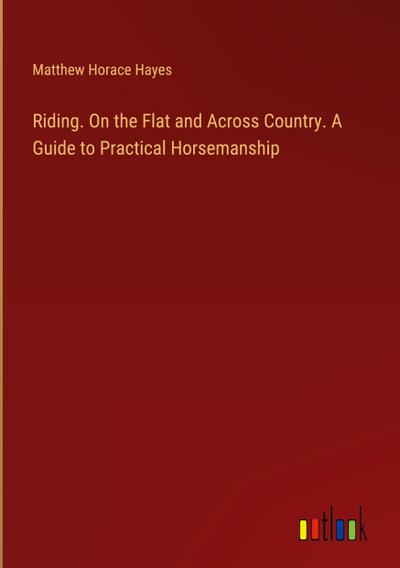 Riding. On the Flat and Across Country. A Guide to Practical Horsemanship