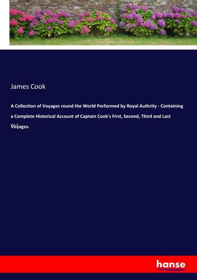 A Collection of Voyages round the World Performed by Royal Authrity - Containing a Complete Historical Account of Captain Cook’s First, Second, Third and Last Voyages.
