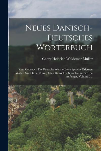 Neues Danisch-deutsches Worterbuch: Zum Gebrauch Fur Deutsche Welche Diese Sprache Erlernen Wollen Samt Einer Kurzgefaten Danischen Sprachlehre Fur Di