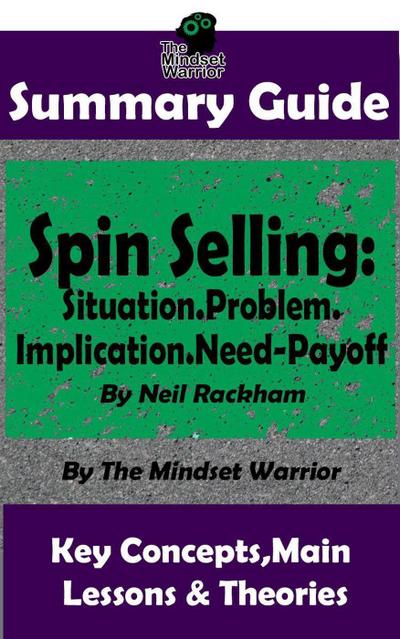 Summary Guide: Spin Selling: Situation.Problem.Implication.Need-Payoff: By Neil Rackham | The Mindset Warrior Summary Guide (Sales & Selling, Management, Negotiation)