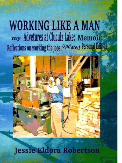 Working Like A Man: my Adventures at Cluculz Lake:  Memoir Relections on working the jobs: Updated Personal Edition