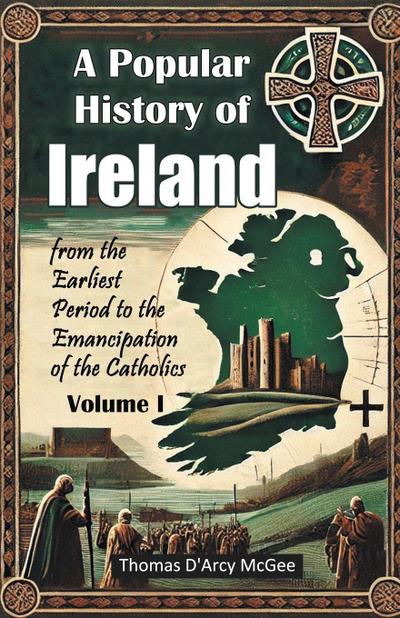 A Popular History of Ireland from the Earliest Period to the Emancipation of the Catholics Volume I