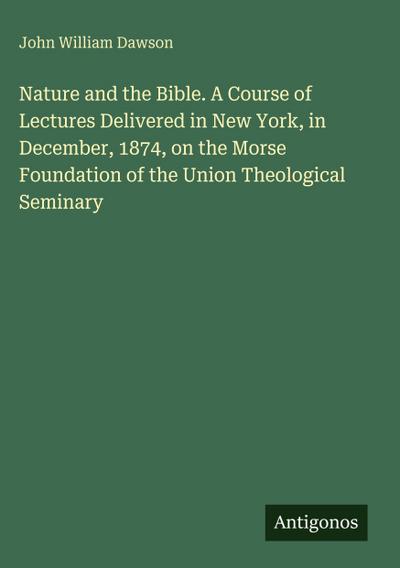 Nature and the Bible. A Course of Lectures Delivered in New York, in December, 1874, on the Morse Foundation of the Union Theological Seminary