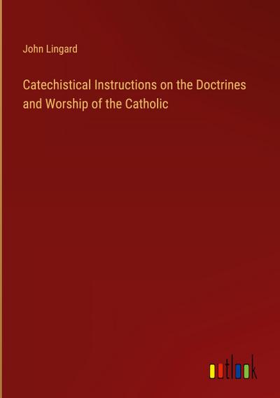 Catechistical Instructions on the Doctrines and Worship of the Catholic