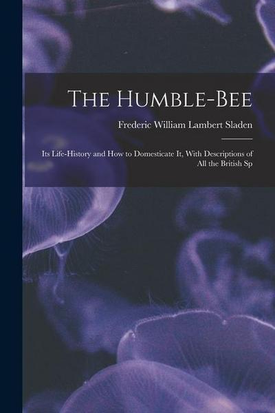 The Humble-bee: Its Life-history and how to Domesticate it, With Descriptions of all the British Sp