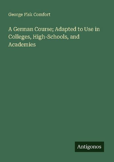 A German Course; Adapted to Use in Colleges, High-Schools, and Academies