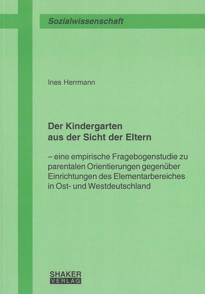 Der Kindergarten aus der Sicht der Eltern: Eine empirische Fragebogenstudie zu parentalen Orientierungen gegenüber Einrichtungen des ... (Berichte aus der Sozialwissenschaft)