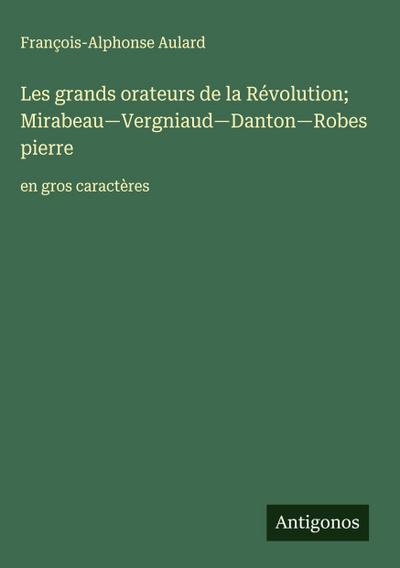 Les grands orateurs de la Révolution; Mirabeau-Vergniaud-Danton-Robespierre
