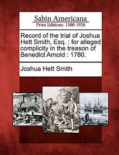 Record of the Trial of Joshua Hett Smith, Esq.: For Alleged Complicity in the Treason of Benedict Arnold: 1780.