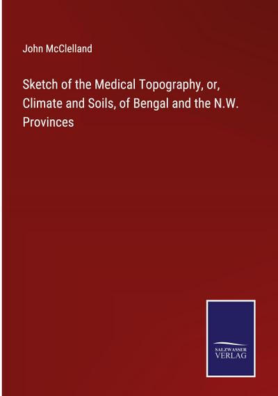 Sketch of the Medical Topography, or, Climate and Soils, of Bengal and the N.W. Provinces