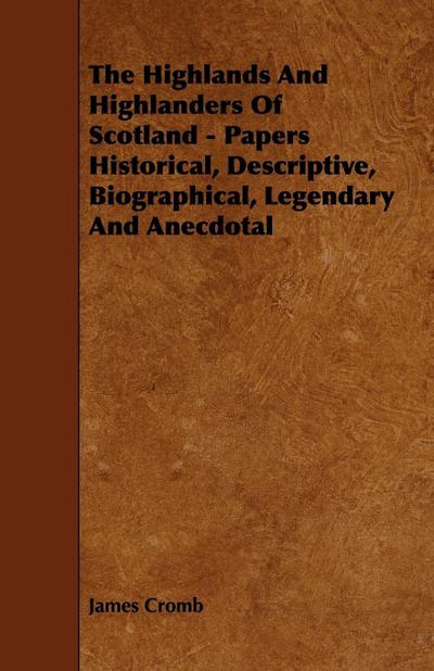 The Highlands and Highlanders of Scotland - Papers Historical, Descriptive, Biographical, Legendary and Anecdotal