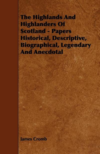 The Highlands and Highlanders of Scotland - Papers Historical, Descriptive, Biographical, Legendary and Anecdotal