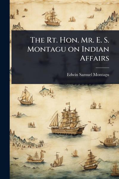 The Rt. Hon. Mr. E. S. Montagu on Indian Affairs