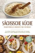 Sächsische Küche: Traditionelle Gerichte neu entdeckt – Von deftigen Klassikern wie Rinderroulade und Leipziger Allerlei bis zu süßen Highlights wie Eierschecke und Stollen –inkl. Brot,Dips & Getränke
