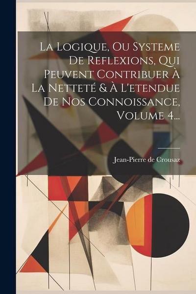 La Logique, Ou Systeme De Reflexions, Qui Peuvent Contribuer À La Netteté & À L’etendue De Nos Connoissance, Volume 4...