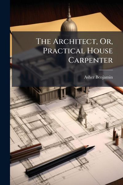 The Architect, Or, Practical House Carpenter