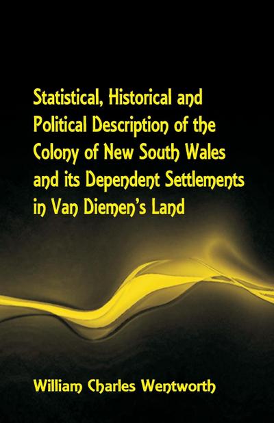 Statistical, Historical and Political Description of the Colony of New South Wales and its Dependent Settlements in Van Diemen’s Land With a Particular Enumeration of the Advantages Which These Colonies Offer for Emigration, and Their Superiority in Many